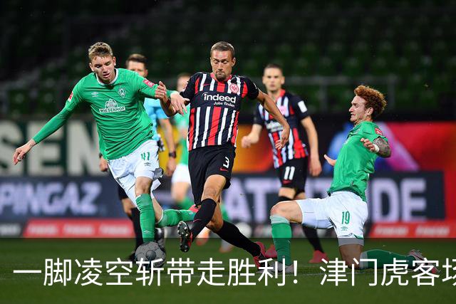 一脚凌空斩带走胜利！津门虎客场 1‑0 河南，四连胜基本上岸