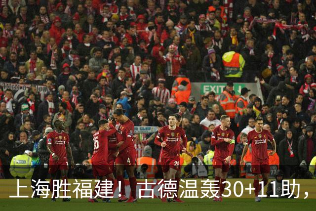 上海胜福建！古德温轰30+11助，4本土齐发挥，拉塞尔回暖却不够看