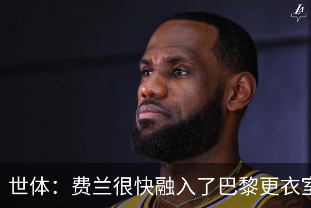 世体：费兰很快融入了巴黎更衣室，他住训练场附近专注于足球