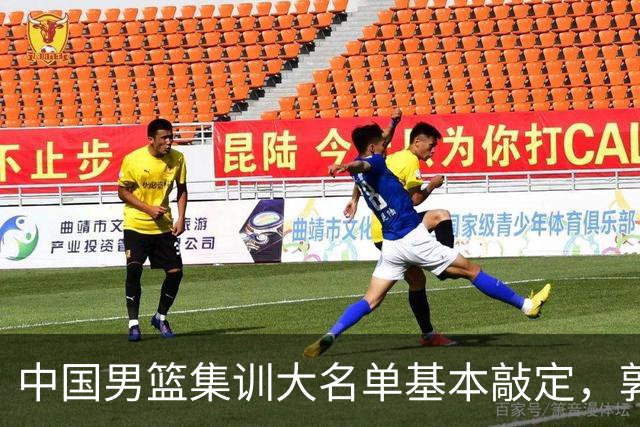 中国男篮集训大名单基本敲定，郭士强全力冲刺世界杯，预测最终12人都有谁