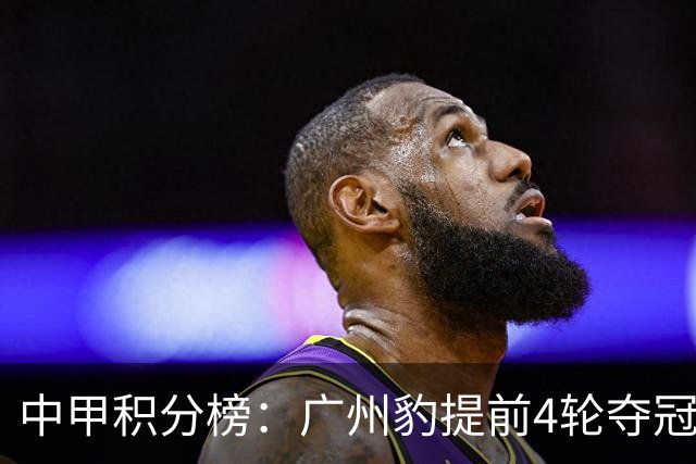 中甲积分榜：广州豹提前4轮夺冠冲超！广西不胜丢失冲超主动权