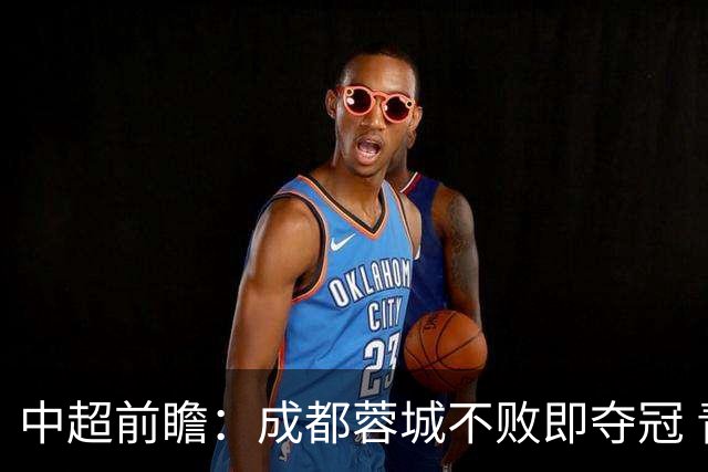中超前瞻：成都蓉城不败即夺冠 青岛海牛恐提前降级