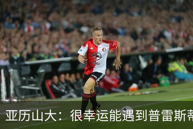 亚历山大：很幸运能遇到普雷斯蒂 我们是并肩作战的伙伴