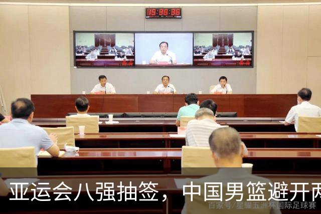 亚运会八强抽签，中国男篮避开两大强敌，半决赛迎来第一个考验