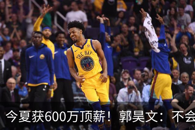 今夏获600万顶薪！郭昊文：不会打球的模特不是一个好的打工人