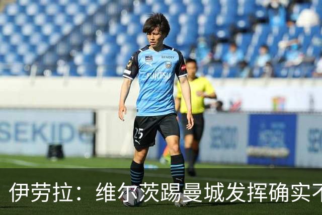 伊劳拉：维尔茨踢曼城发挥确实不理想，但我百分百相信他