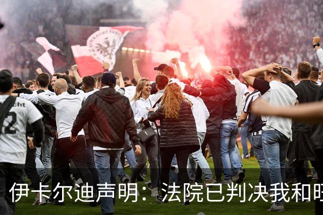 伊卡尔迪声明：法院已判决我和旺达离婚，驳回女方扶养费请求
