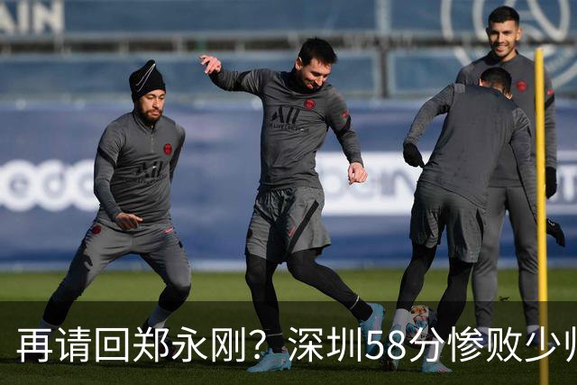 再请回郑永刚？深圳58分惨败少帅离下课不远了 周鹏是前车之鉴