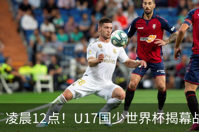 凌晨12点！U17国少世界杯揭幕战，万项取代赵松源，打平世界第一=大概率出线