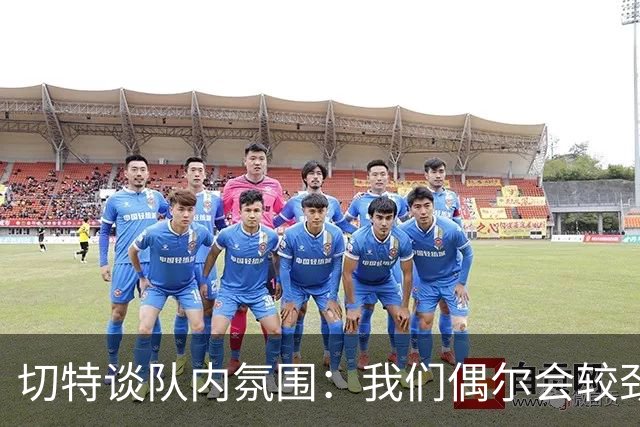切特谈队内氛围：我们偶尔会较劲争执但没有真矛盾 大家都爱竞争