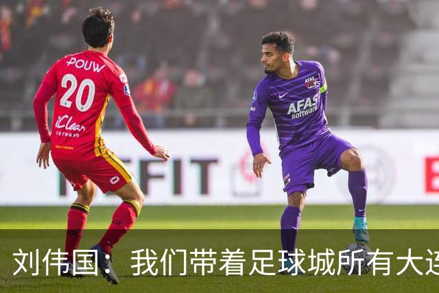 刘伟国：我们带着足球城所有大连人的支持，大连队从来不掉链子