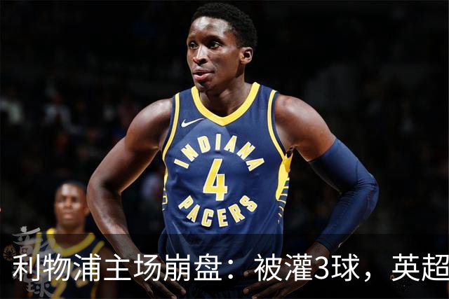 利物浦主场崩盘：被灌3球，英超领头羊继续狂飙：6轮全胜