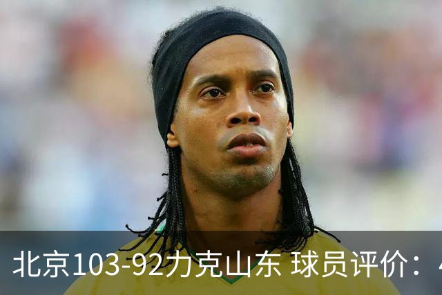 北京103-92力克山东 球员评价：4人优秀，4人及格，2人低迷