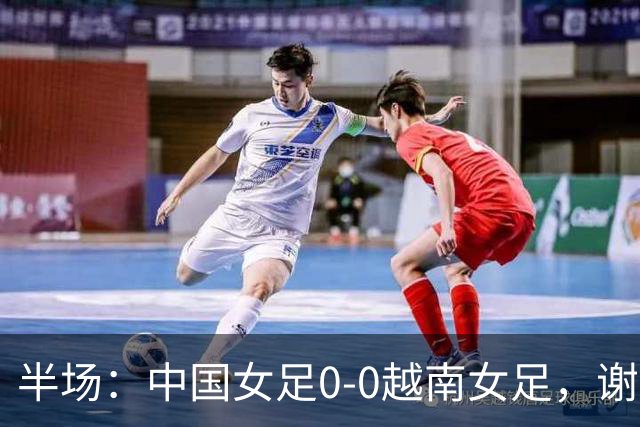 半场：中国女足0-0越南女足，谢宗梅、张程雪染黄