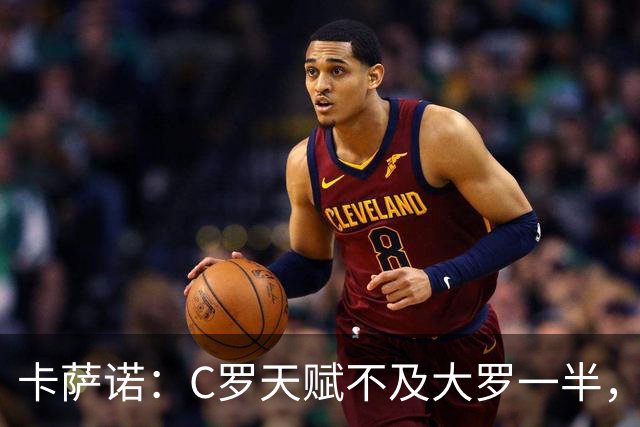 卡萨诺：C罗天赋不及大罗一半，只有纳扎里奥才是真正的罗纳尔多