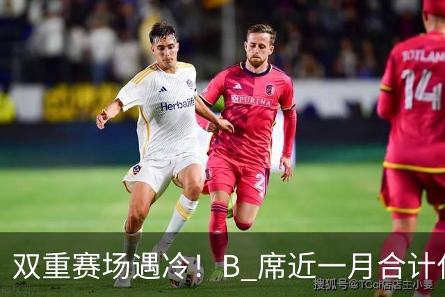 双重赛场遇冷！B 席近一月合计仅 15 分钟出场，高开低走处境尴尬