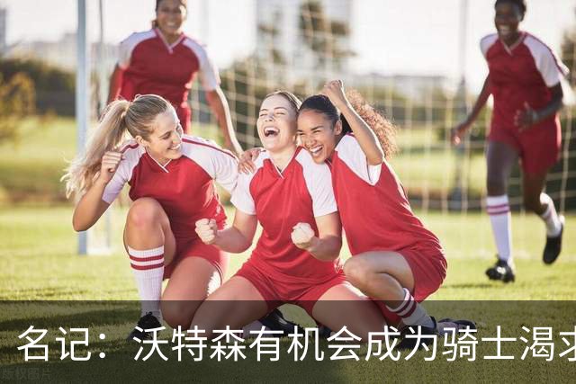 名记：沃特森有机会成为骑士渴求的侧翼防守大闸 成为平价版OG