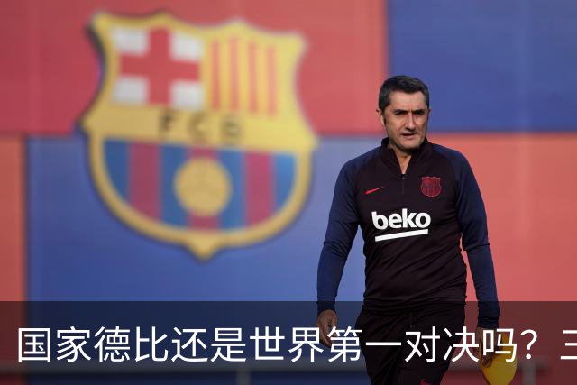 国家德比还是世界第一对决吗？三个问题等巴萨皇马回答