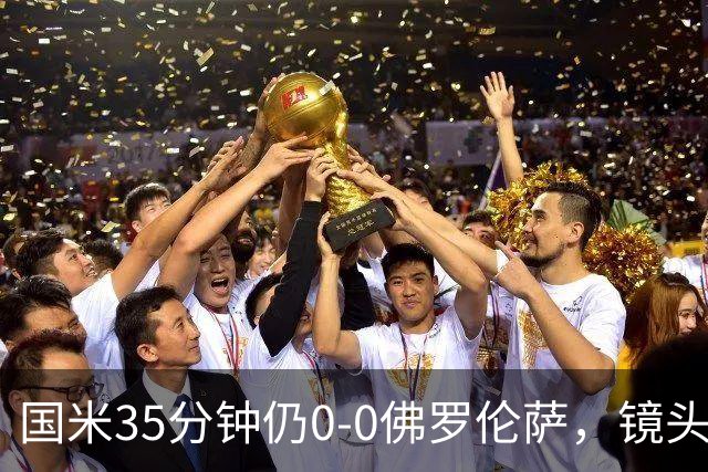 国米35分钟仍0-0佛罗伦萨，镜头给到本场伤缺的劳塔罗