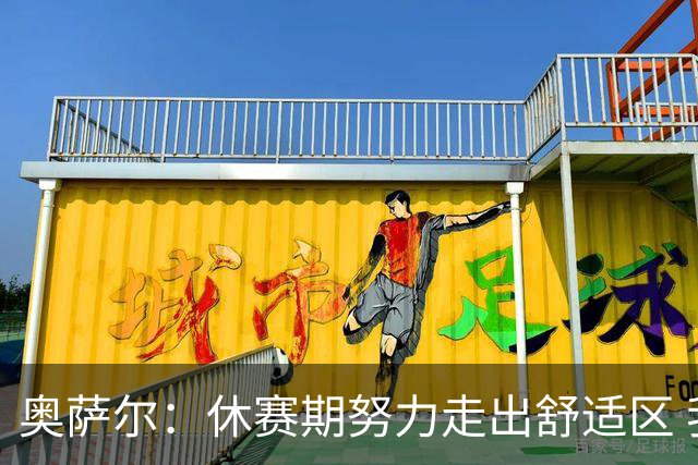 奥萨尔：休赛期努力走出舒适区 我能做出正确判断但该更自私些
