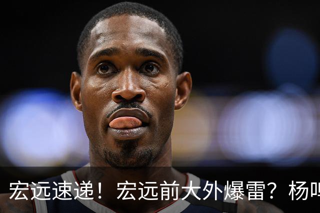 宏远速递！宏远前大外爆雷？杨鸣扎心点评扯下宏远现状，跑男在东莞聊宏远