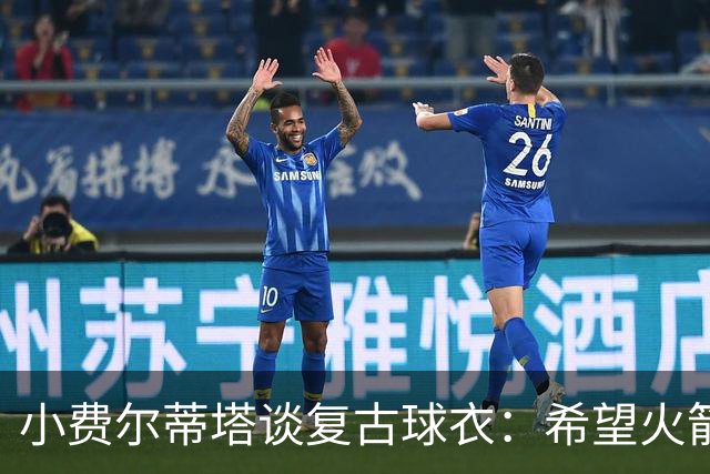 小费尔蒂塔谈复古球衣：希望火箭能借此重现90年代的冠军级表现