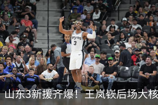 山东3新援齐爆！王岚嵚后场大核，祝铭震顶级3D，杨文学完美防守