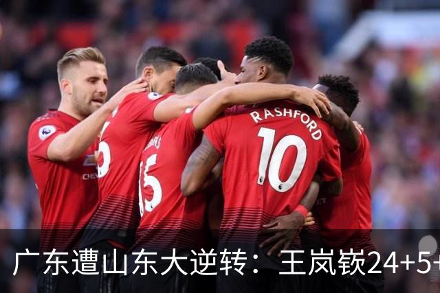 广东遭山东大逆转：王岚嵚24+5+7 胡明轩6中1总助攻超王仕鹏