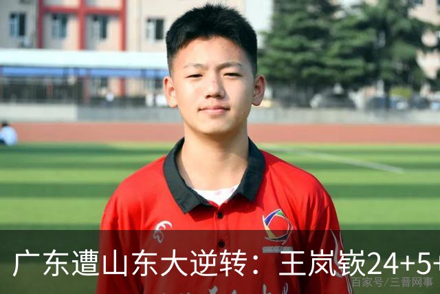 广东遭山东大逆转：王岚嵚24+5+7 胡明轩6中1总助攻超王仕鹏