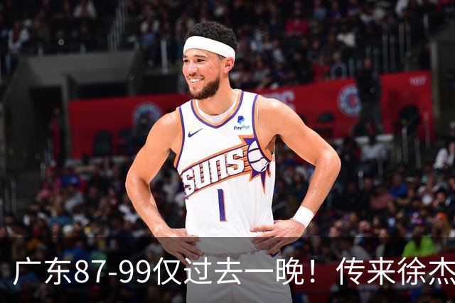 广东87-99仅过去一晚！传来徐杰、亚帅的重要消息，杨鸣说得很实在