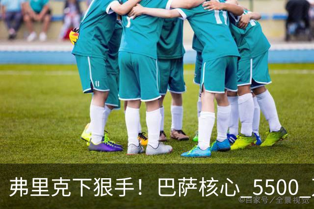 弗里克下狠手！巴萨核心 5500 万甩卖！曼联锁定诺坎普王牌