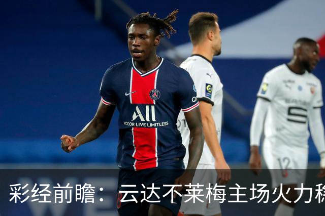 彩经前瞻：云达不莱梅主场火力稳定，霍芬海姆防线恐难经受冲击
