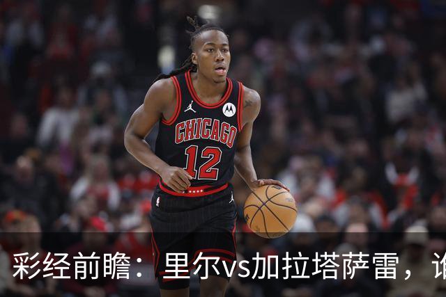 彩经前瞻：里尔vs加拉塔萨雷，谁先把对手的短板打出来？