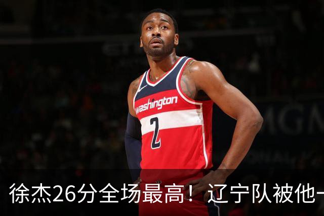 徐杰26分全场最高！辽宁队被他一个人搅得团团转