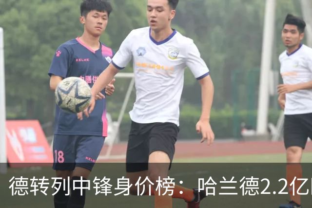 德转列中锋身价榜：哈兰德2.2亿欧居首，姆巴佩2亿欧第二