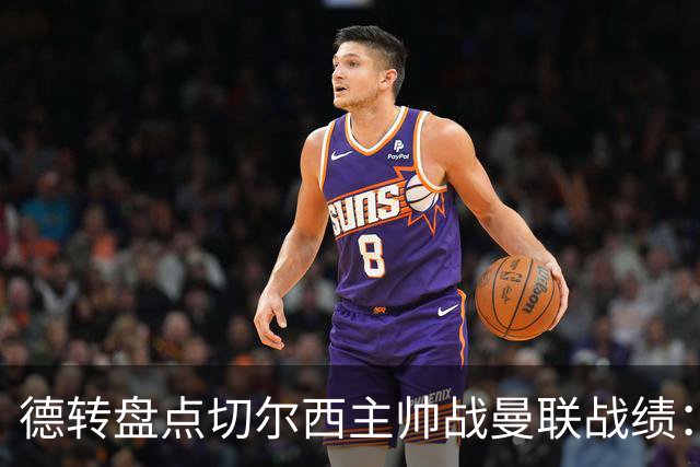 德转盘点切尔西主帅战曼联战绩：阿隆索迎首战 贝尼特斯拿分最多