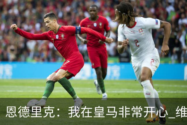 恩德里克：我在皇马非常开心 维尼修斯禁赛4场毫无道理