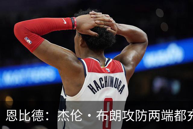 恩比德：杰伦·布朗攻防两端都充满竞争性 能和他并肩作战真好