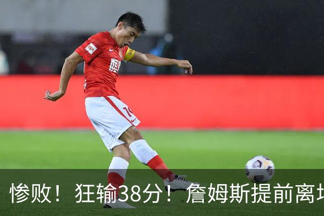 惨败！狂输38分！詹姆斯提前离场……