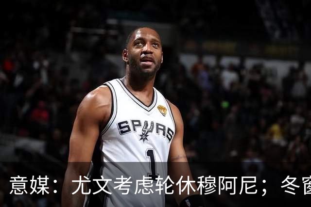 意媒：尤文考虑轮休穆阿尼；冬窗盯上巴洛贡
