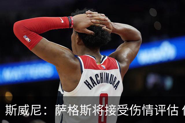 斯威尼：萨格斯将接受伤情评估 他目前精神状态很好