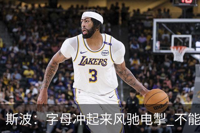 斯波：字母冲起来风驰电掣 不能慢吞吞地打低效的阵地战