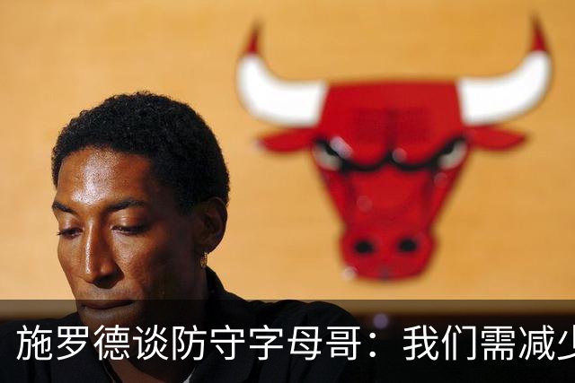 施罗德谈防守字母哥：我们需减少犯规 减少送他上罚球线的次数