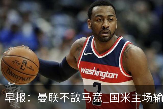 早报：曼联不敌马竞 国米主场输球 拜仁遭绝平 巴萨枪手取胜