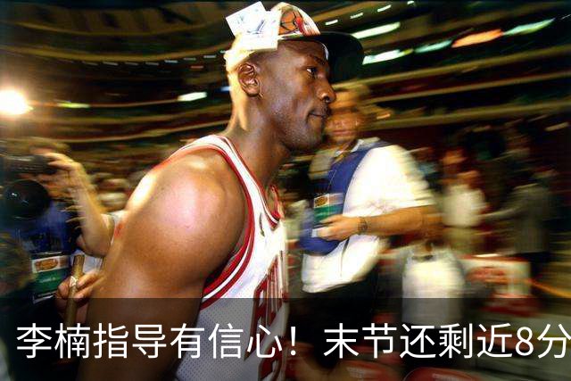 李楠指导有信心！末节还剩近8分钟&北京领先15分 派上全华班阵容