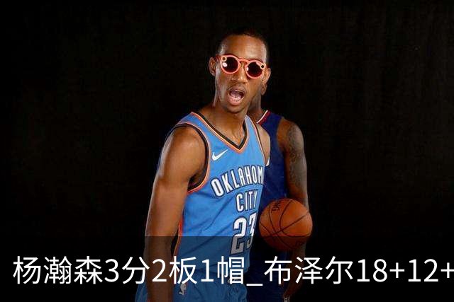 杨瀚森3分2板1帽 布泽尔18+12+12灰熊擒开拓者5连胜