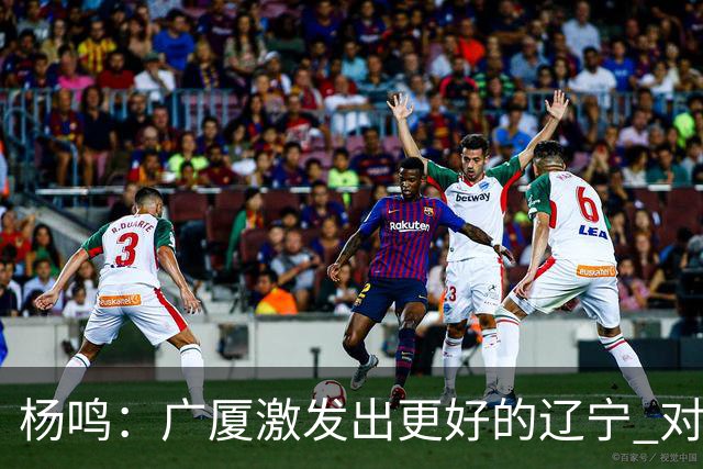 杨鸣：广厦激发出更好的辽宁 对浙江要弱克强