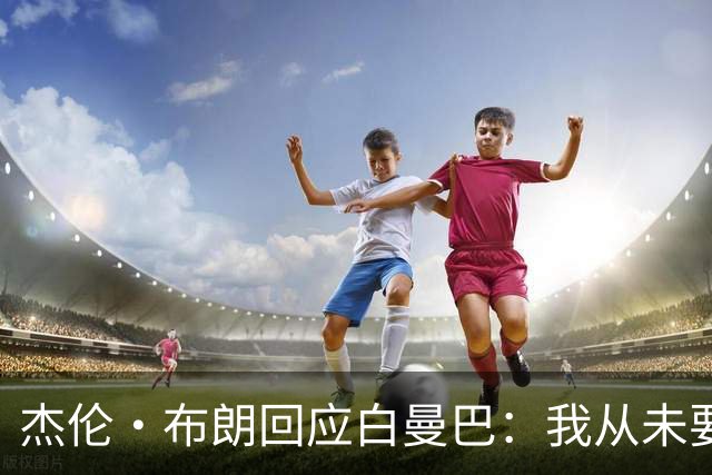 杰伦·布朗回应白曼巴：我从未要求交易 从未列出任何最后通牒