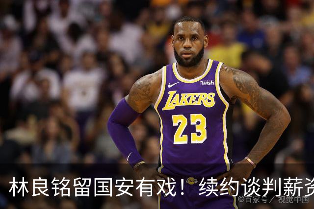林良铭留国安有戏！续约谈判薪资并非大问题，而是一项关键指标