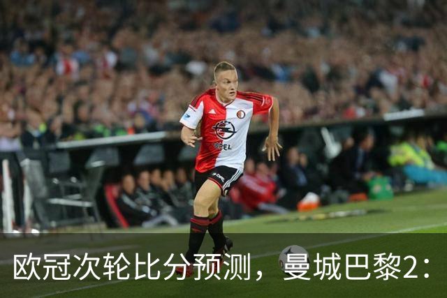 欧冠次轮比分预测，曼城巴黎2：2，皇马1：2罗马，利物浦1：3林茨